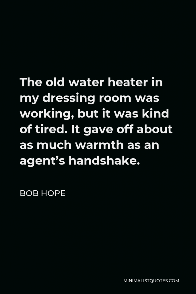 Bob Hope Quote - The old water heater in my dressing room was working, but it was kind of tired. It gave off about as much warmth as an agent’s handshake.