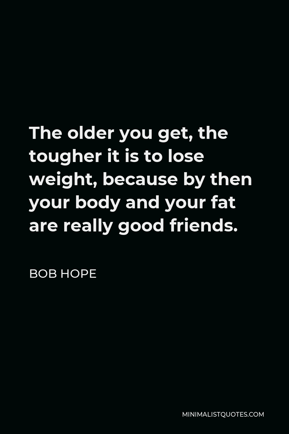 Bob Hope Quote: The older you get, the tougher it is to lose weight,  because by then your body and your fat are really good friends.
