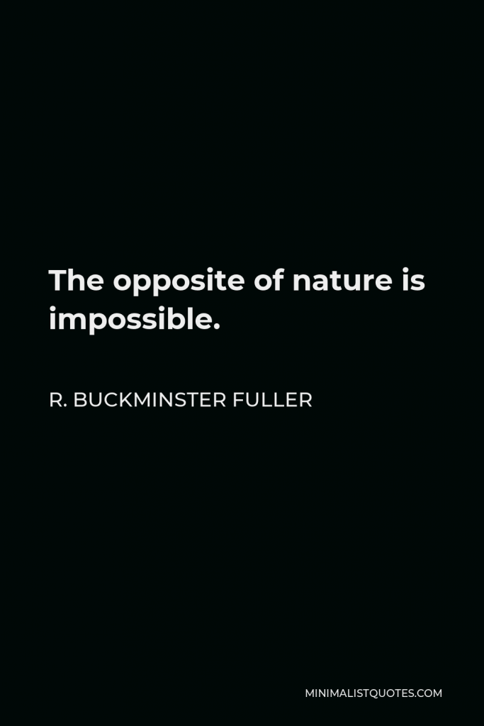 R. Buckminster Fuller Quote - The opposite of nature is impossible.