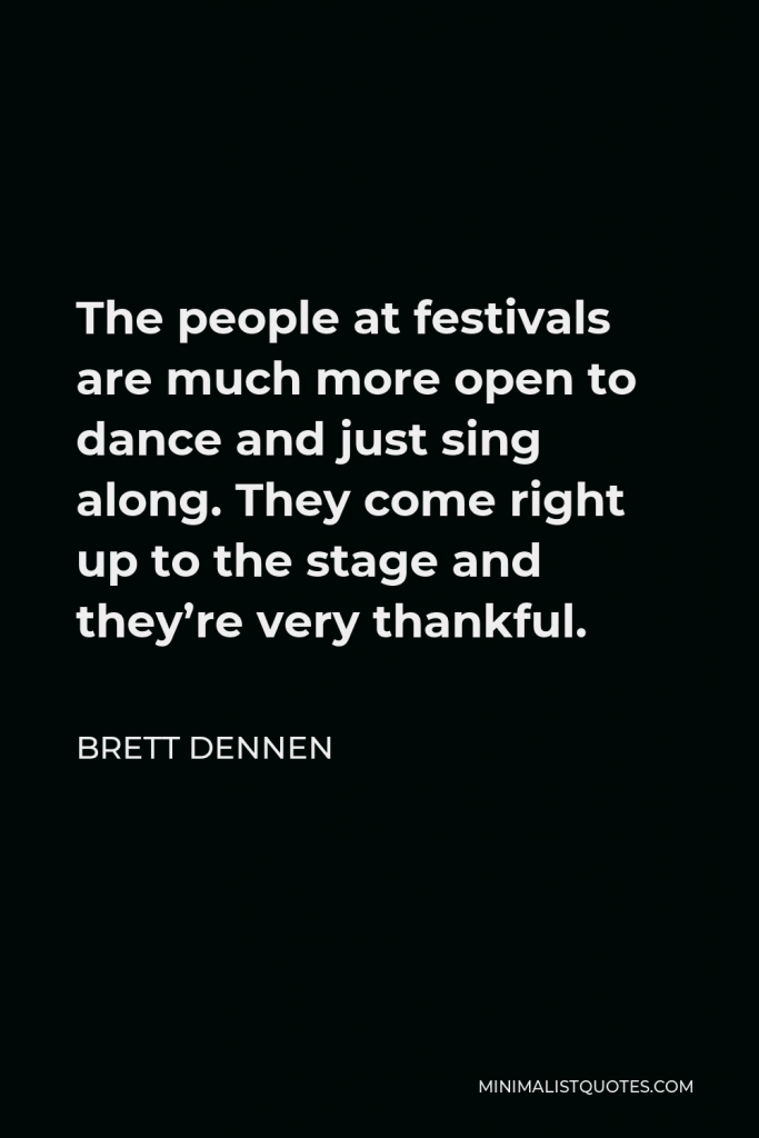 Brett Dennen Quote - The people at festivals are much more open to dance and just sing along. They come right up to the stage and they’re very thankful.