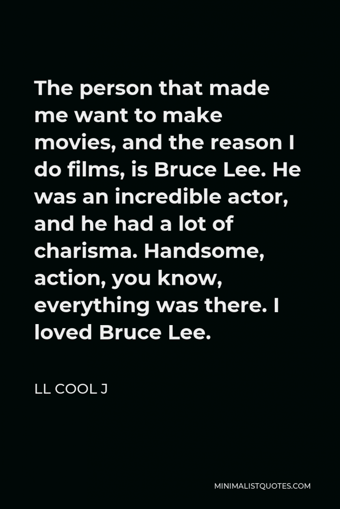 LL Cool J Quote - The person that made me want to make movies, and the reason I do films, is Bruce Lee. He was an incredible actor, and he had a lot of charisma. Handsome, action, you know, everything was there. I loved Bruce Lee.