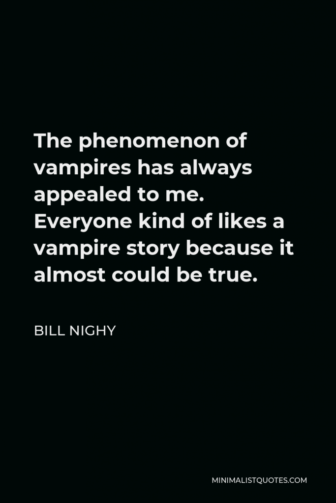 Bill Nighy Quote - The phenomenon of vampires has always appealed to me. Everyone kind of likes a vampire story because it almost could be true.