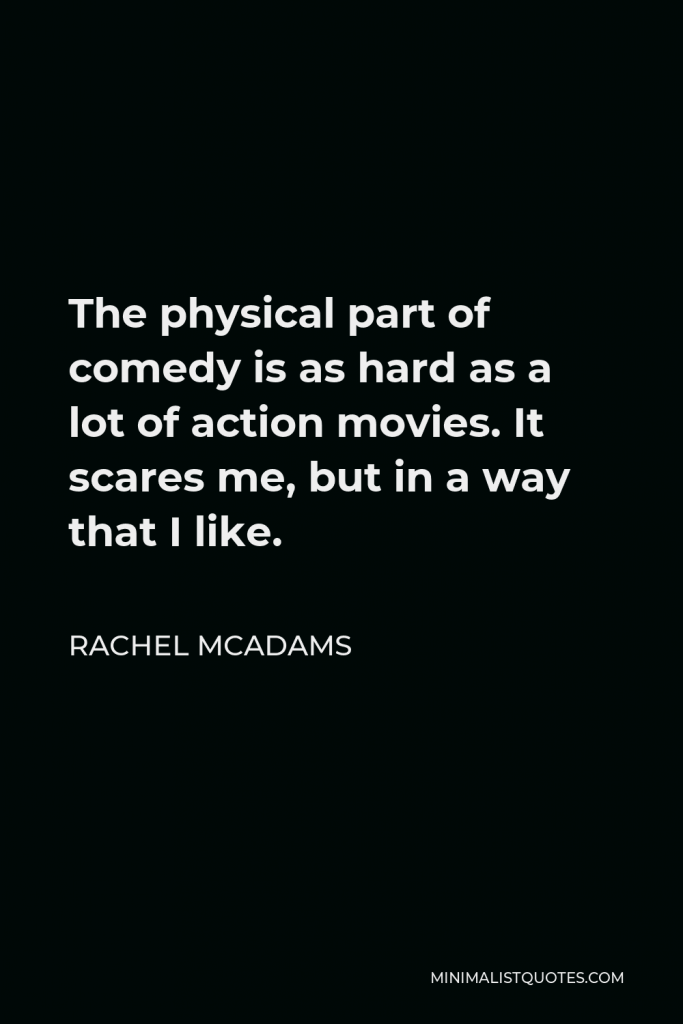 Rachel McAdams Quote - The physical part of comedy is as hard as a lot of action movies. It scares me, but in a way that I like.