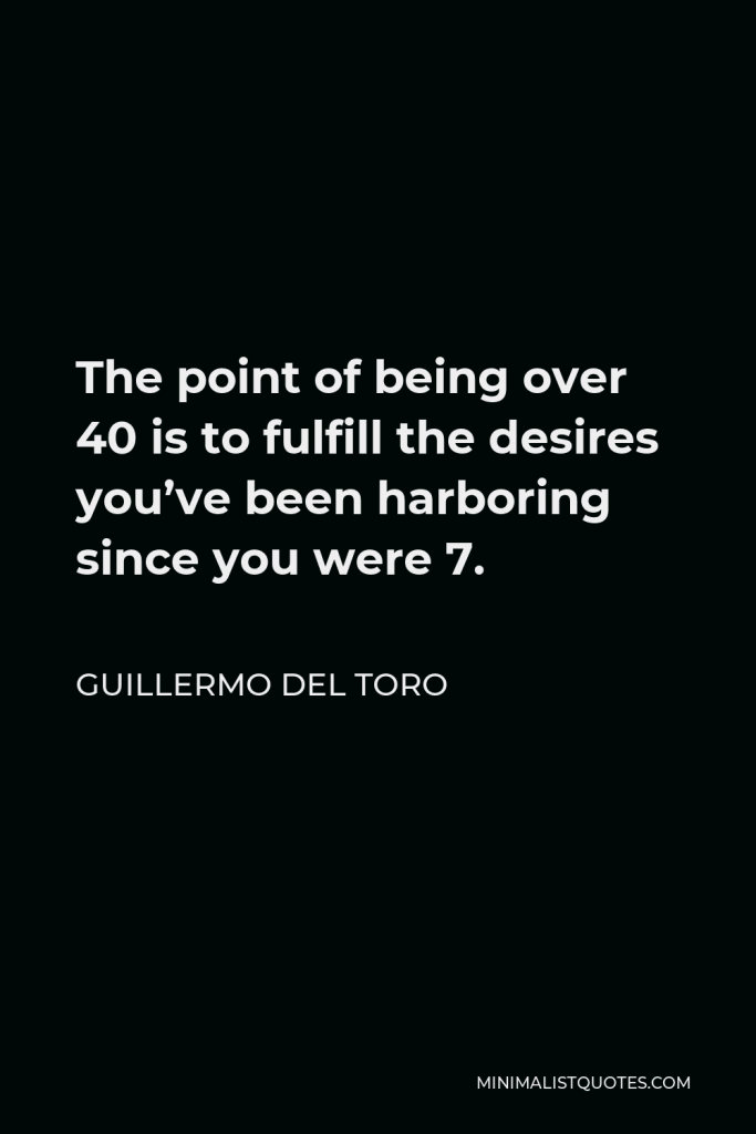 Guillermo del Toro Quote - The point of being over 40 is to fulfill the desires you’ve been harboring since you were 7.