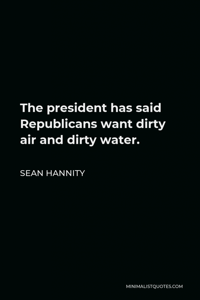 Sean Hannity Quote - The president has said Republicans want dirty air and dirty water.