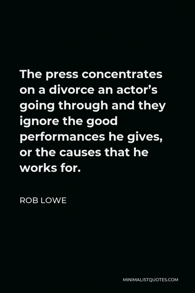 Rob Lowe Quote - The press concentrates on a divorce an actor’s going through and they ignore the good performances he gives, or the causes that he works for.