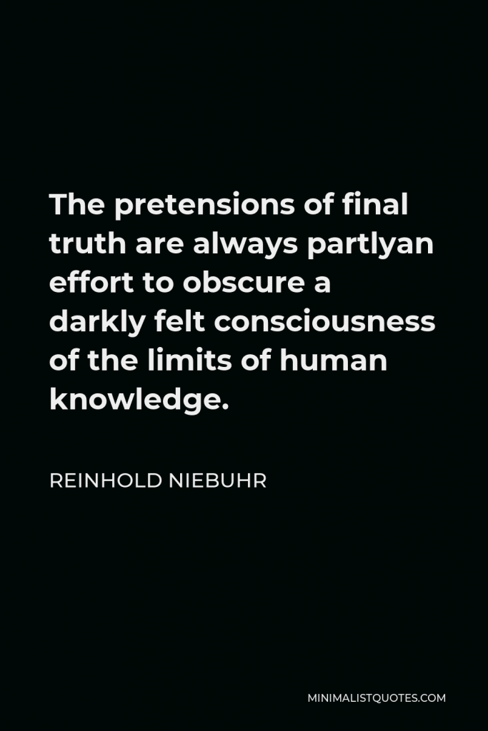 Reinhold Niebuhr Quote - The pretensions of final truth are always partlyan effort to obscure a darkly felt consciousness of the limits of human knowledge.