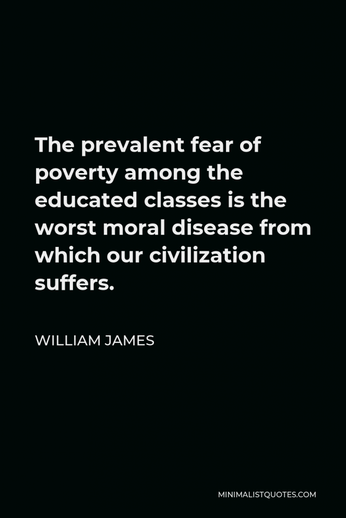 William James Quote - The prevalent fear of poverty among the educated classes is the worst moral disease from which our civilization suffers.