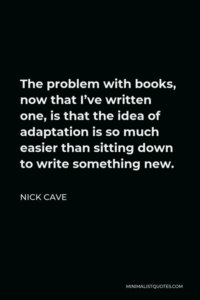 Nick Cave Quote - The problem with books, now that I’ve written one, is that the idea of adaptation is so much easier than sitting down to write something new.