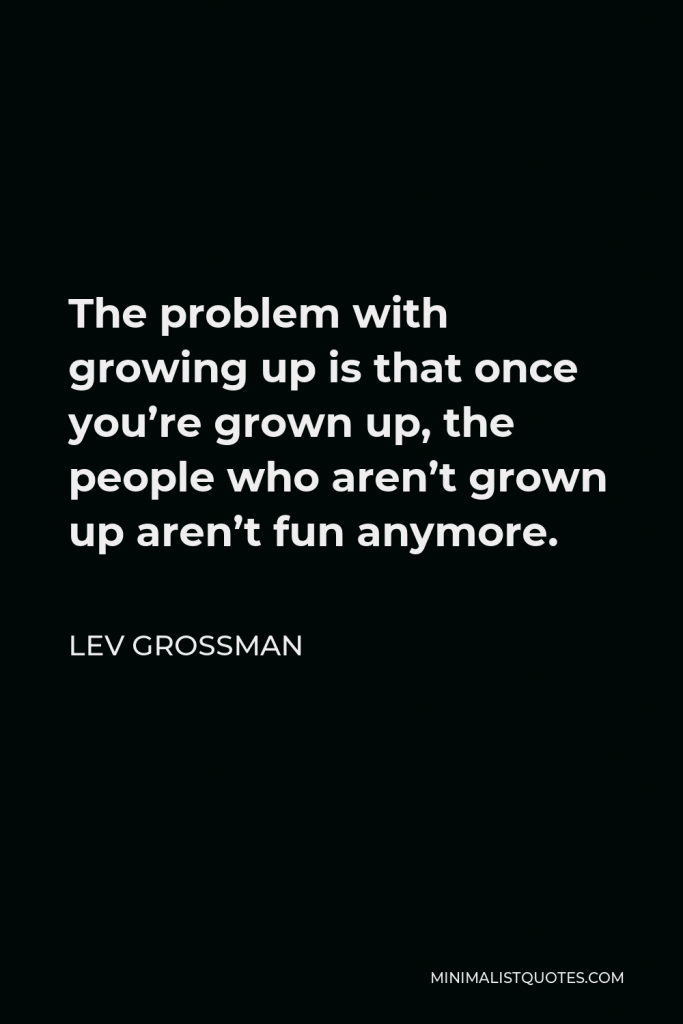 Lev Grossman Quote - The problem with growing up is that once you’re grown up, the people who aren’t grown up aren’t fun anymore.