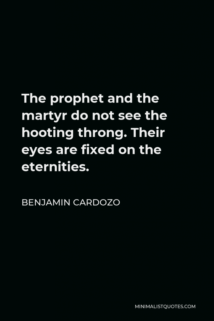 Benjamin Cardozo Quote - The prophet and the martyr do not see the hooting throng. Their eyes are fixed on the eternities.