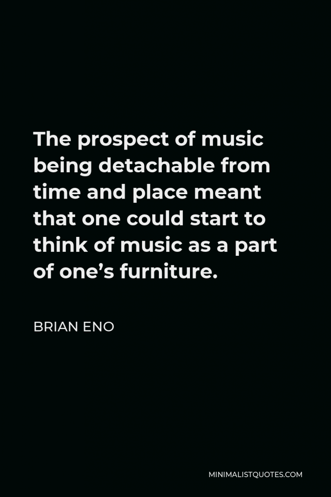 Brian Eno Quote - The prospect of music being detachable from time and place meant that one could start to think of music as a part of one’s furniture.