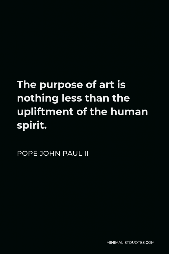 Pope John Paul II Quote - The purpose of art is nothing less than the upliftment of the human spirit.