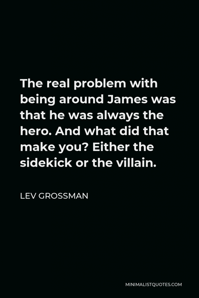Lev Grossman Quote - The real problem with being around James was that he was always the hero. And what did that make you? Either the sidekick or the villain.