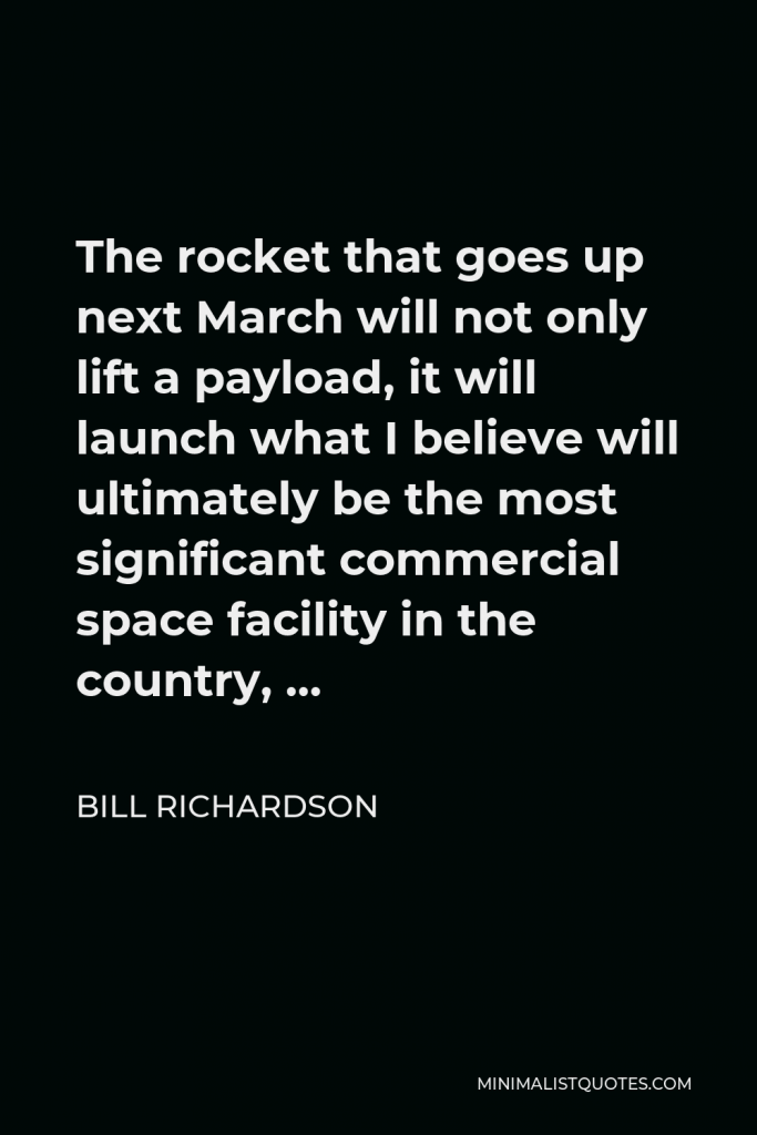 Bill Richardson Quote - The rocket that goes up next March will not only lift a payload, it will launch what I believe will ultimately be the most significant commercial space facility in the country, …