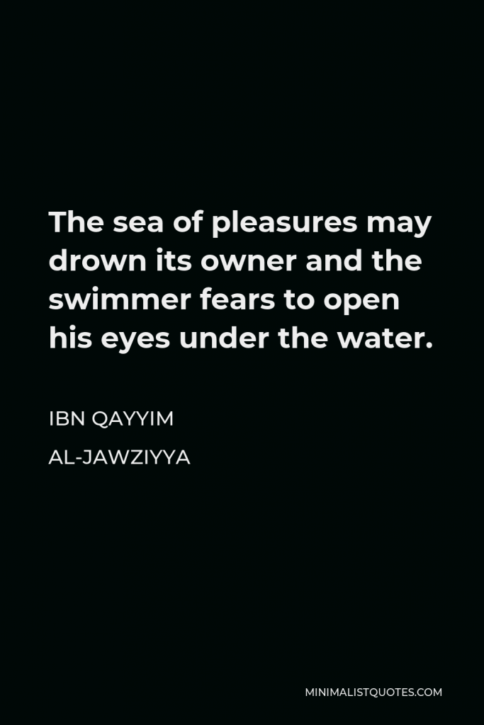 Ibn Qayyim Al-Jawziyya Quote - The sea of pleasures may drown its owner and the swimmer fears to open his eyes under the water.