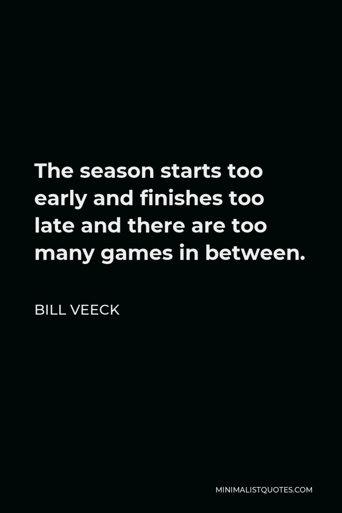 Bill Veeck Quote - The season starts too early and finishes too late and there are too many games in between.