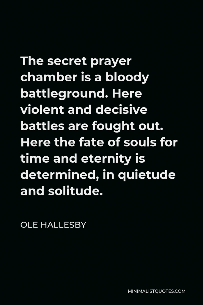 Ole Hallesby Quote - The secret prayer chamber is a bloody battleground. Here violent and decisive battles are fought out. Here the fate of souls for time and eternity is determined, in quietude and solitude.