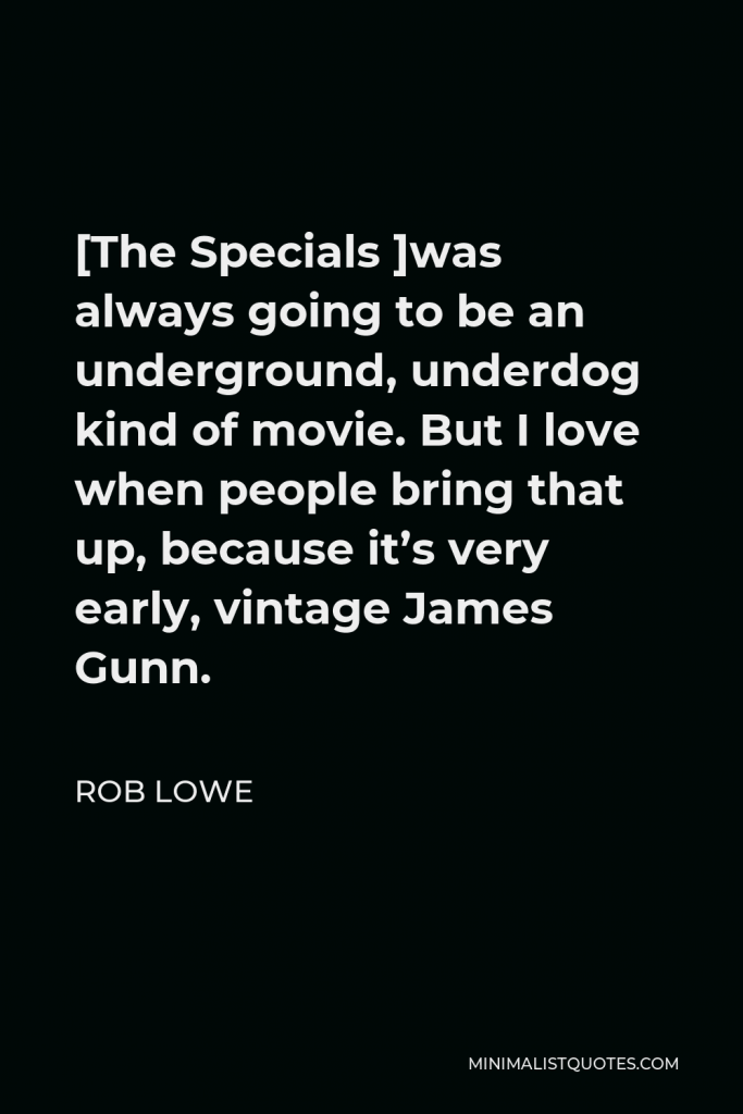 Rob Lowe Quote - [The Specials ]was always going to be an underground, underdog kind of movie. But I love when people bring that up, because it’s very early, vintage James Gunn.