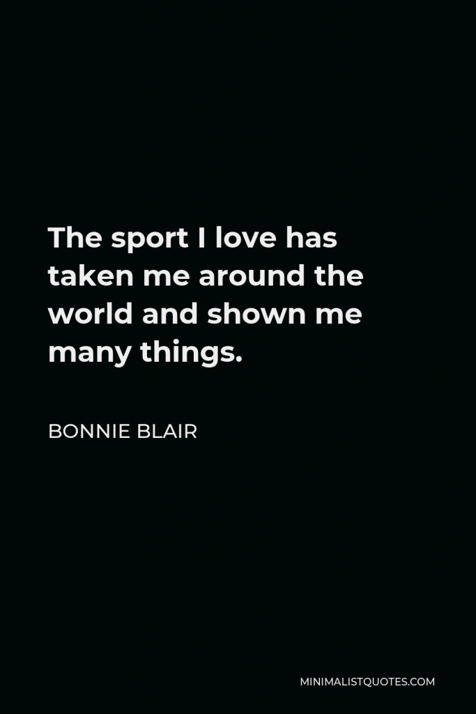 Bonnie Blair Quote - The sport I love has taken me around the world and shown me many things.