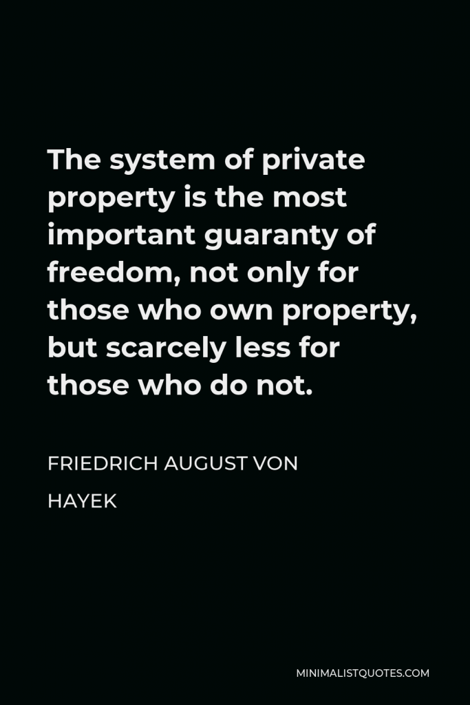 Friedrich August von Hayek Quote - The system of private property is the most important guaranty of freedom, not only for those who own property, but scarcely less for those who do not.