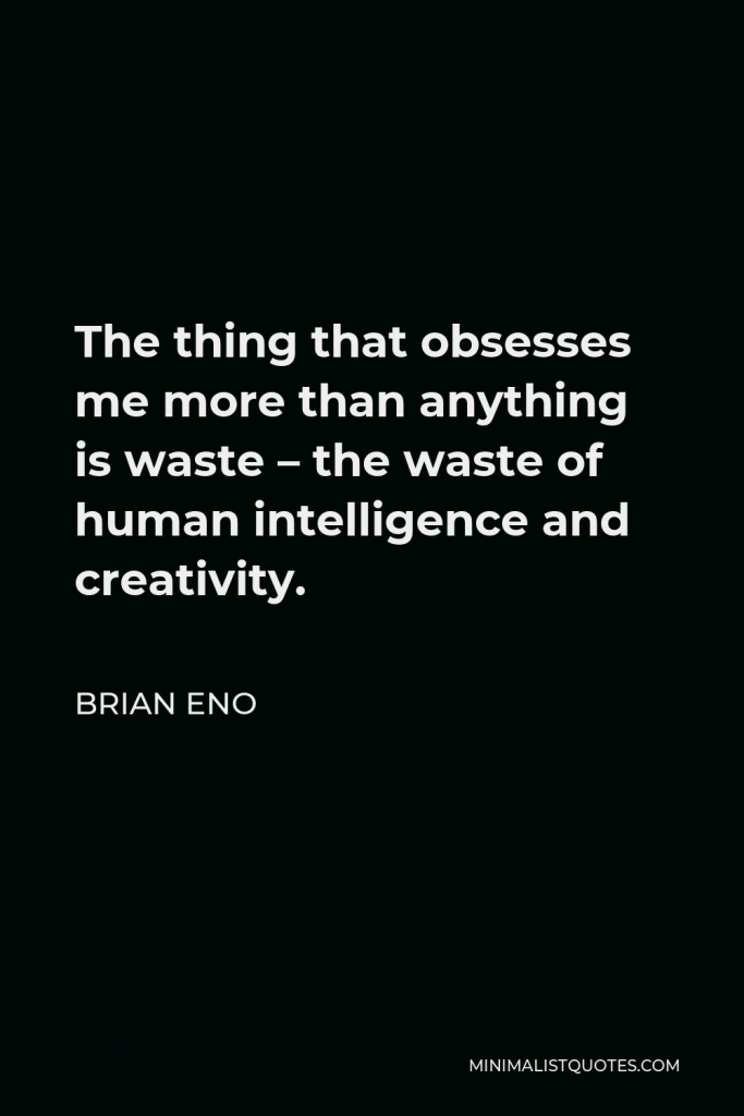 Brian Eno Quote - The thing that obsesses me more than anything is waste – the waste of human intelligence and creativity.