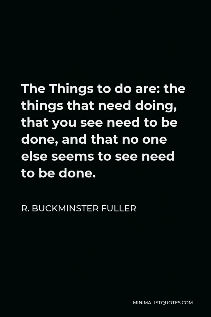 R. Buckminster Fuller Quote - The Things to do are: the things that need doing, that you see need to be done, and that no one else seems to see need to be done.