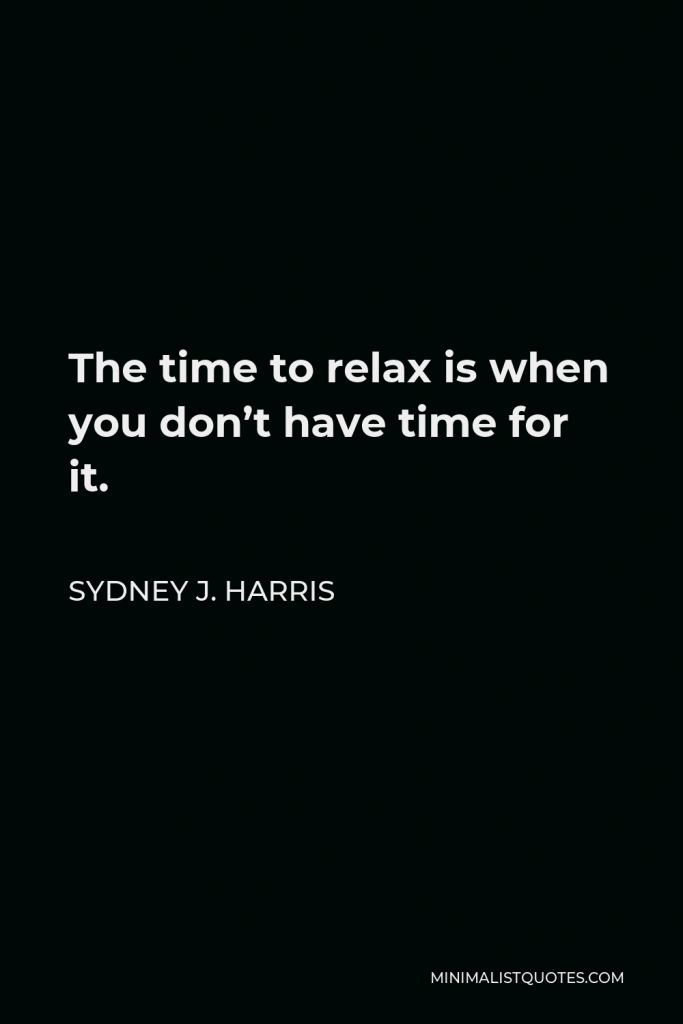 Sydney J. Harris Quote - The time to relax is when you don’t have time for it.