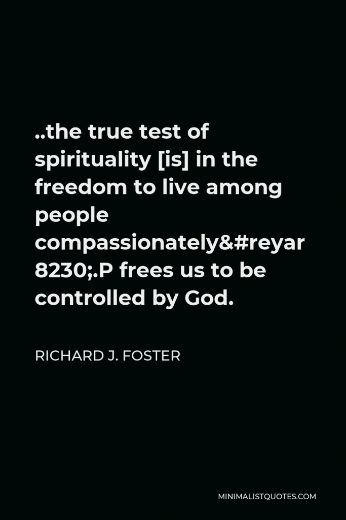 Richard J. Foster Quote - ..the true test of spirituality [is] in the freedom to live among people compassionately….Prayer frees us to be controlled by God.