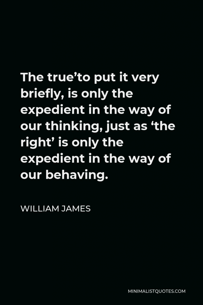 William James Quote - The true’to put it very briefly, is only the expedient in the way of our thinking, just as ‘the right’ is only the expedient in the way of our behaving.
