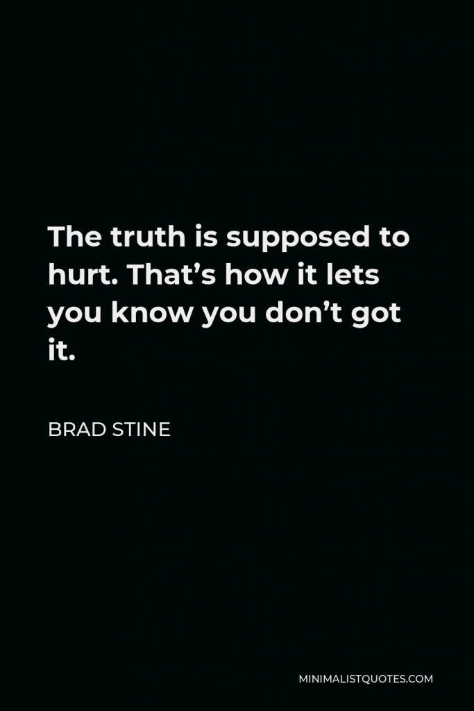 Brad Stine Quote - The truth is supposed to hurt. That’s how it lets you know you don’t got it.