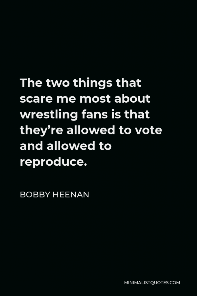 Bobby Heenan Quote - The two things that scare me most about wrestling fans is that they’re allowed to vote and allowed to reproduce.
