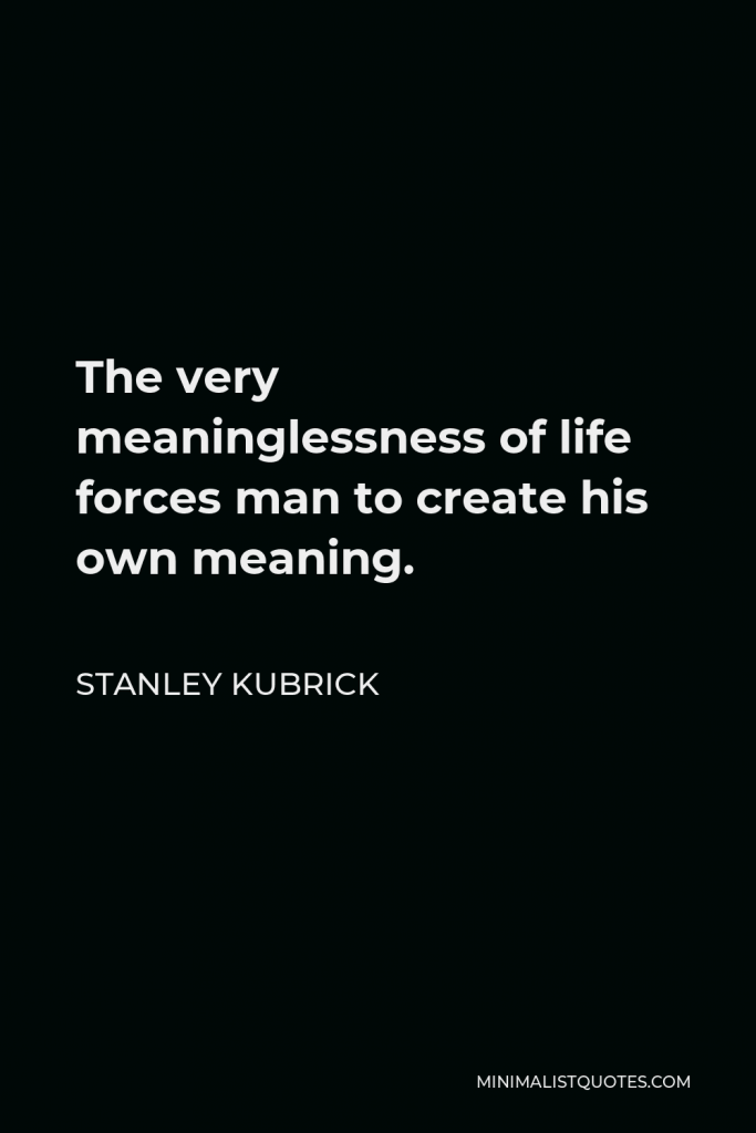 Stanley Kubrick Quote - The very meaninglessness of life forces man to create his own meaning.