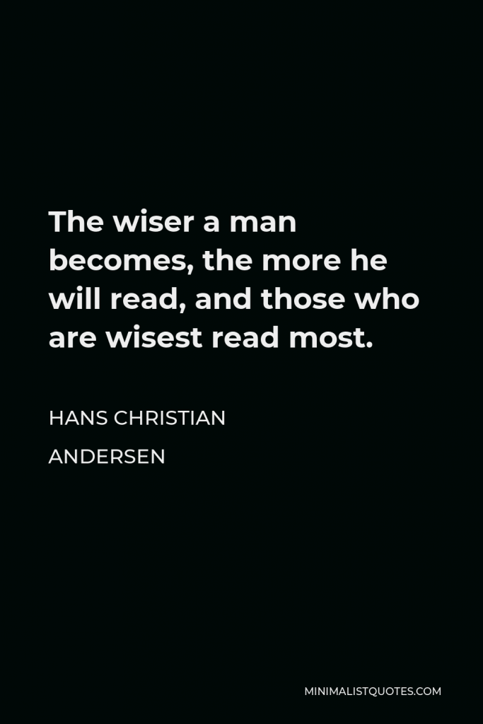 Hans Christian Andersen Quote - The wiser a man becomes, the more he will read, and those who are wisest read most.