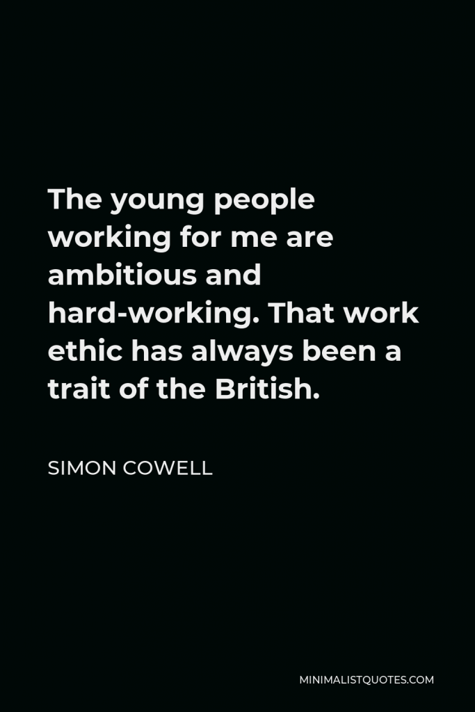 Simon Cowell Quote - The young people working for me are ambitious and hard-working. That work ethic has always been a trait of the British.