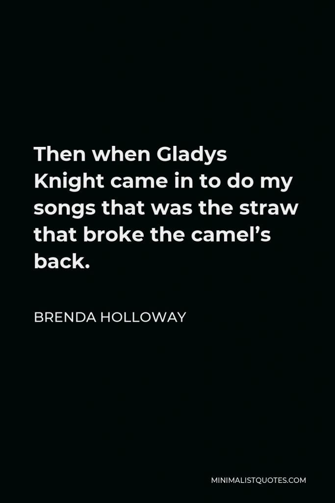 Brenda Holloway Quote - Then when Gladys Knight came in to do my songs that was the straw that broke the camel’s back.