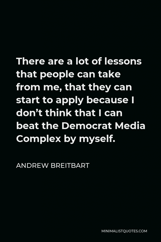 Andrew Breitbart Quote - There are a lot of lessons that people can take from me, that they can start to apply because I don’t think that I can beat the Democrat Media Complex by myself.