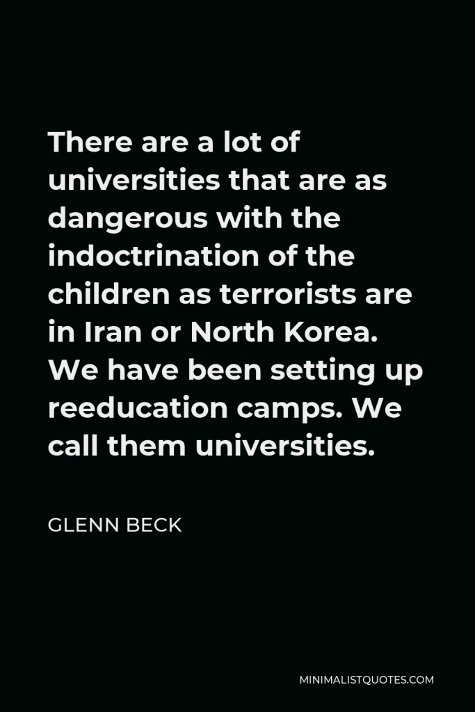 Glenn Beck Quote - There are a lot of universities that are as dangerous with the indoctrination of the children as terrorists are in Iran or North Korea. We have been setting up reeducation camps. We call them universities.