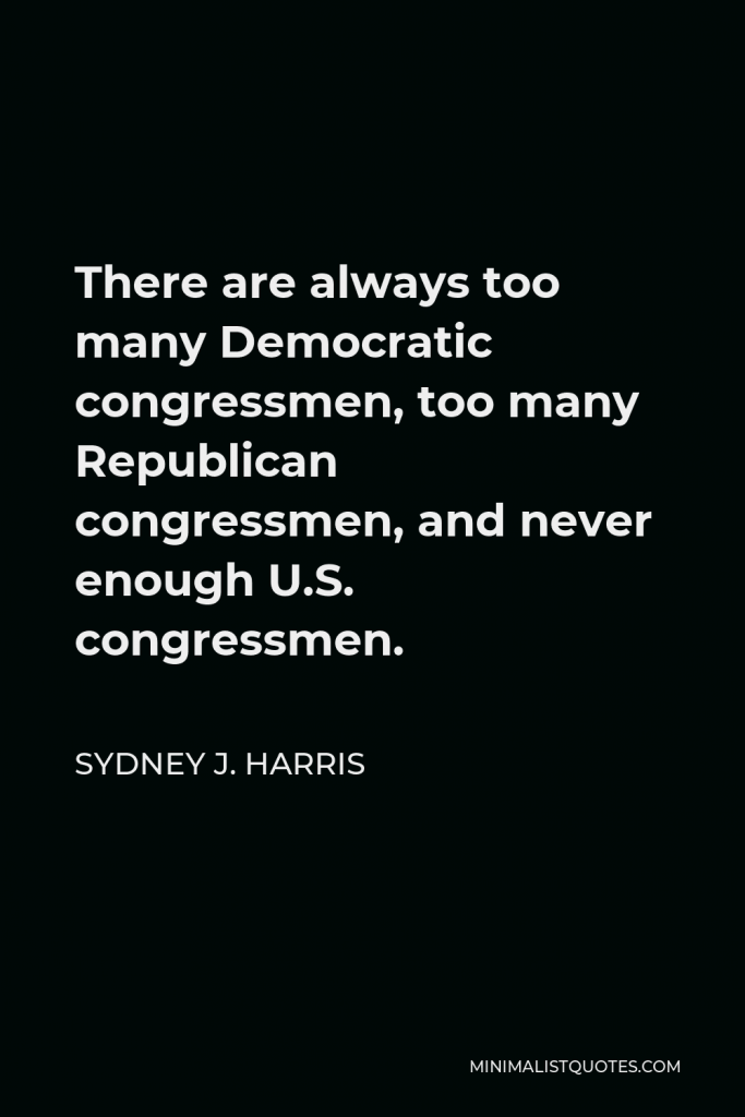 Sydney J. Harris Quote - There are always too many Democratic congressmen, too many Republican congressmen, and never enough U.S. congressmen.