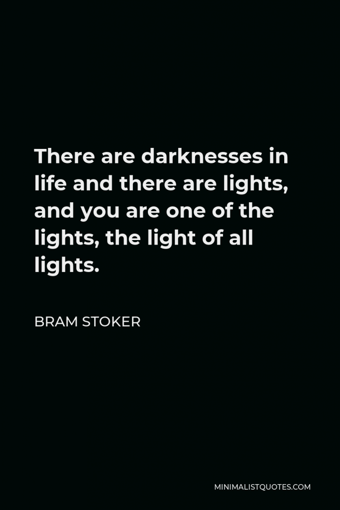Bram Stoker Quote - There are darknesses in life and there are lights, and you are one of the lights, the light of all lights.