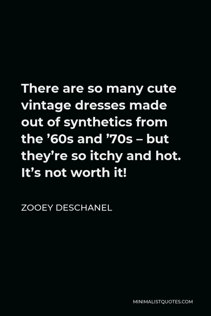 Zooey Deschanel Quote - There are so many cute vintage dresses made out of synthetics from the ’60s and ’70s – but they’re so itchy and hot. It’s not worth it!