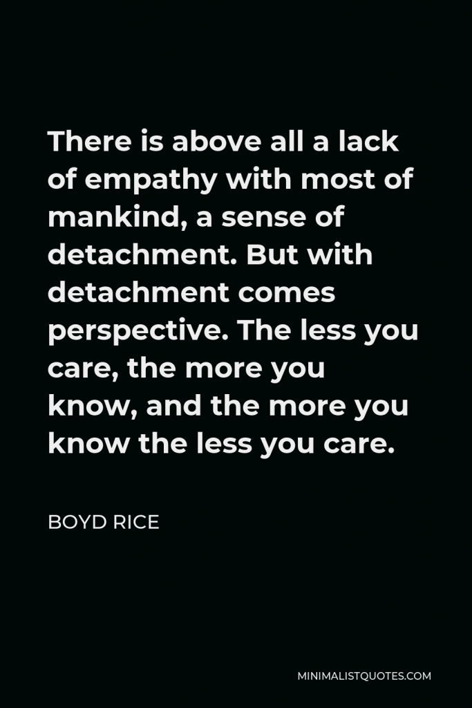 Boyd Rice Quote - There is above all a lack of empathy with most of mankind, a sense of detachment. But with detachment comes perspective. The less you care, the more you know, and the more you know the less you care.