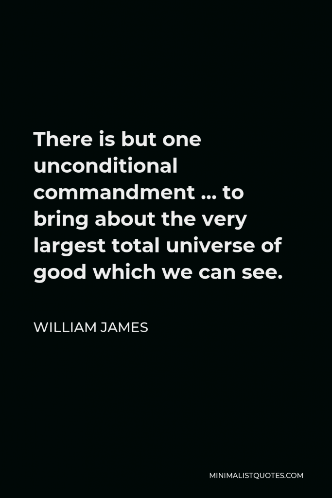 William James Quote - There is but one unconditional commandment … to bring about the very largest total universe of good which we can see.