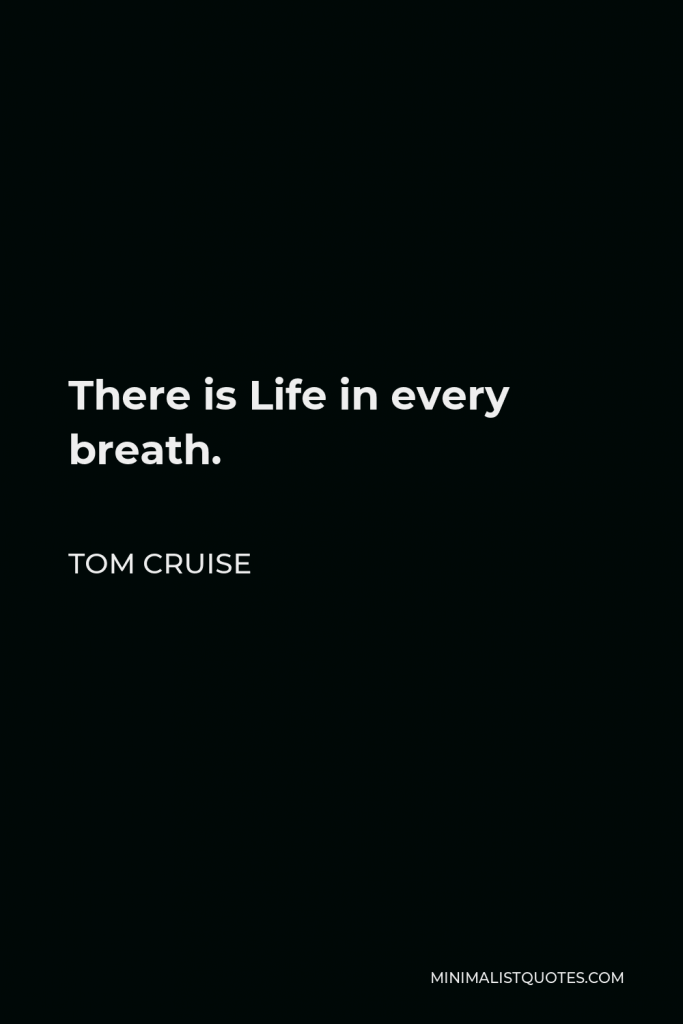Tom Cruise Quote - There is Life in every breath.