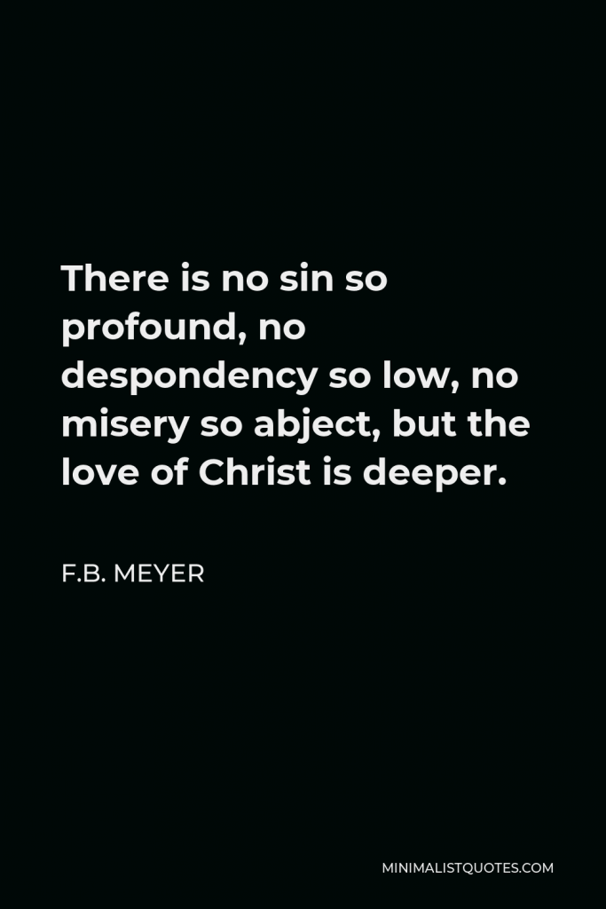F.B. Meyer Quote - There is no sin so profound, no despondency so low, no misery so abject, but the love of Christ is deeper.