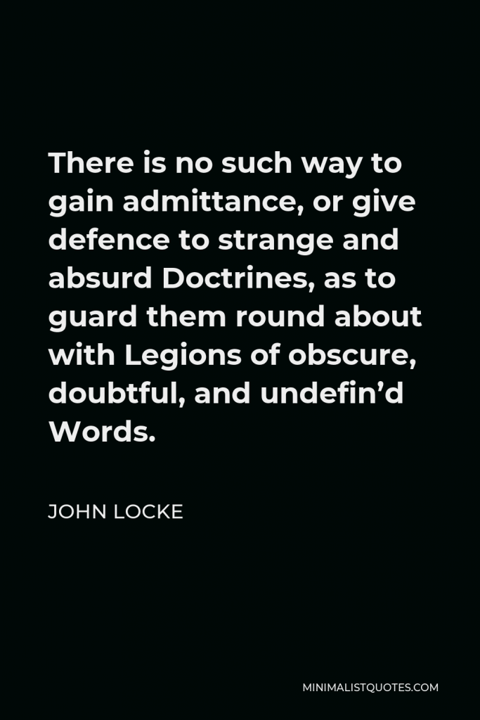 John Locke Quote - There is no such way to gain admittance, or give defence to strange and absurd Doctrines, as to guard them round about with Legions of obscure, doubtful, and undefin’d Words.