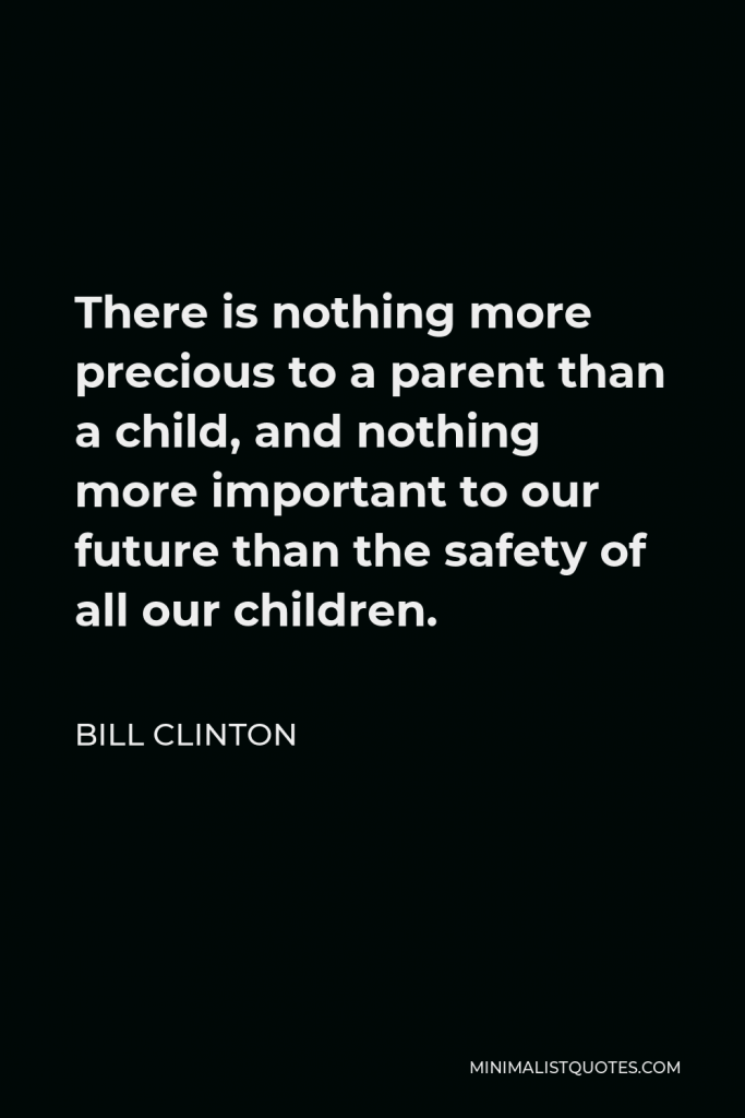 William J. Clinton Quote - There is nothing more precious to a parent than a child, and nothing more important to our future than the safety of all our children.
