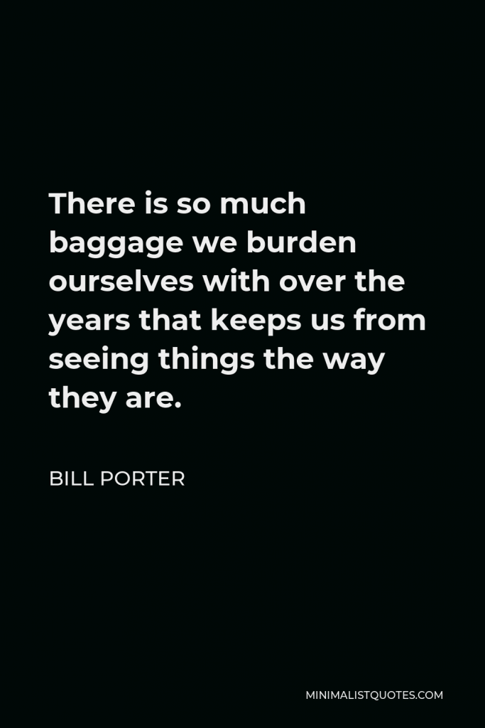Bill Porter Quote - There is so much baggage we burden ourselves with over the years that keeps us from seeing things the way they are.