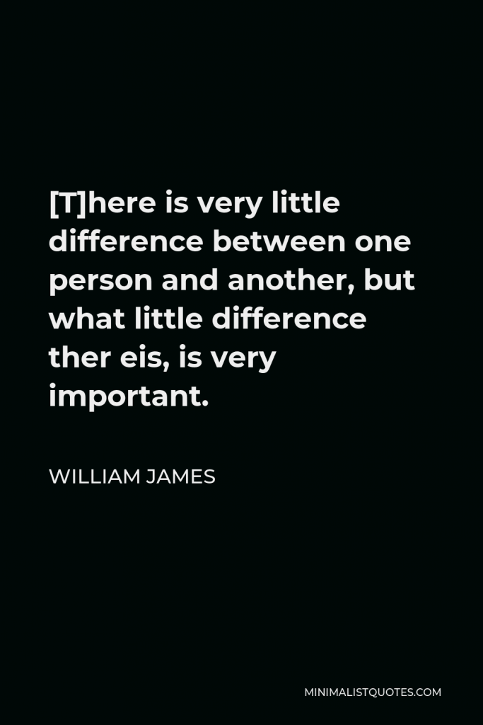 William James Quote - [T]here is very little difference between one person and another, but what little difference ther eis, is very important.
