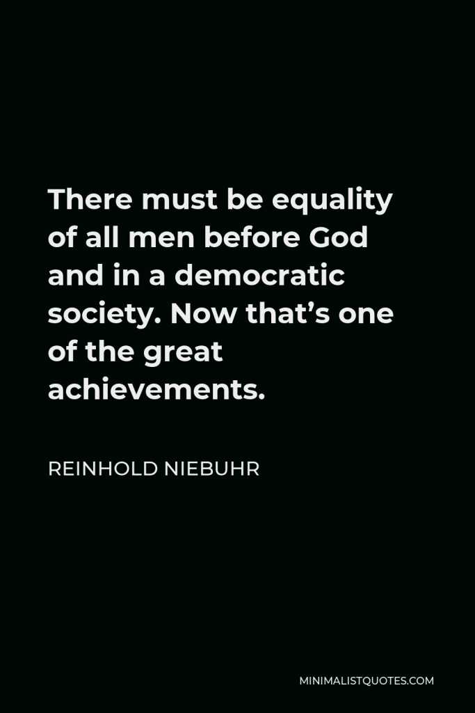 Reinhold Niebuhr Quote - There must be equality of all men before God and in a democratic society. Now that’s one of the great achievements.